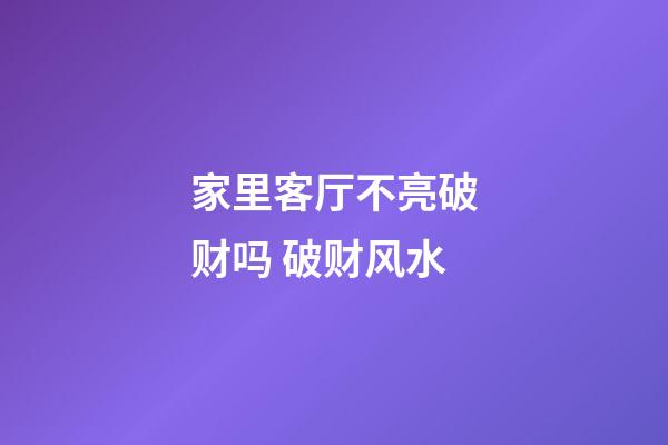 家里客厅不亮破财吗 破财风水